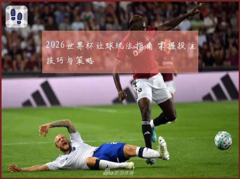 2026世界杯让球玩法指南 掌握投注技巧与策略