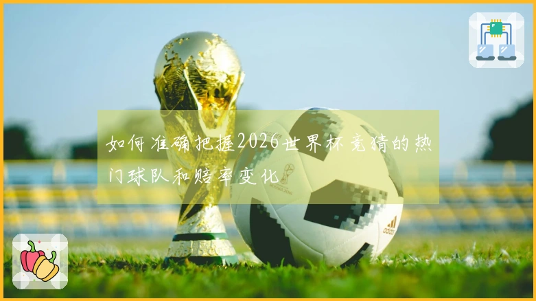 如何准确把握2026世界杯竞猜的热门球队和赔率变化