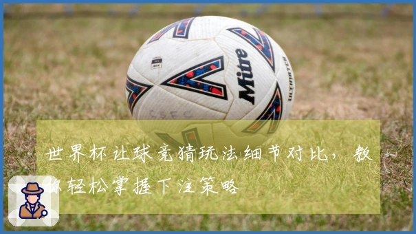 世界杯让球竞猜玩法细节对比，教你轻松掌握下注策略