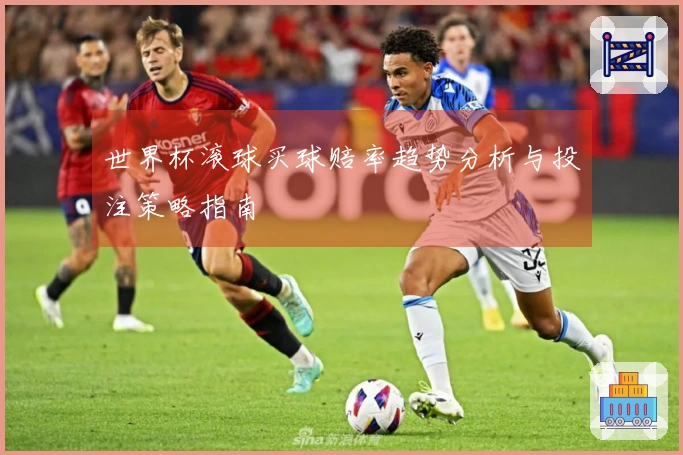 世界杯滚球买球赔率趋势分析与投注策略指南