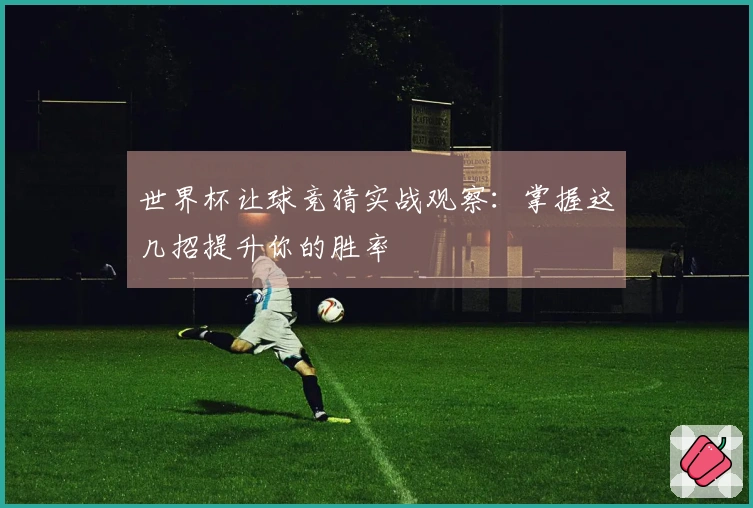 世界杯让球竞猜实战观察：掌握这几招提升你的胜率