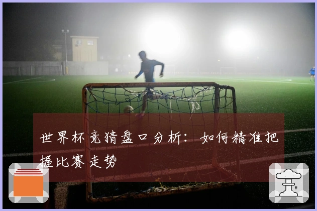 世界杯竞猜盘口分析：如何精准把握比赛走势