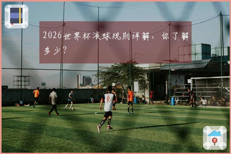 2026世界杯滚球规则详解，你了解多少？