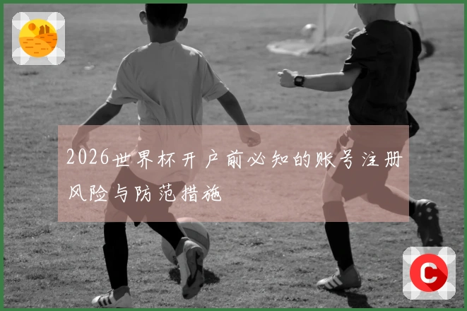 2026世界杯开户前必知的账号注册风险与防范措施