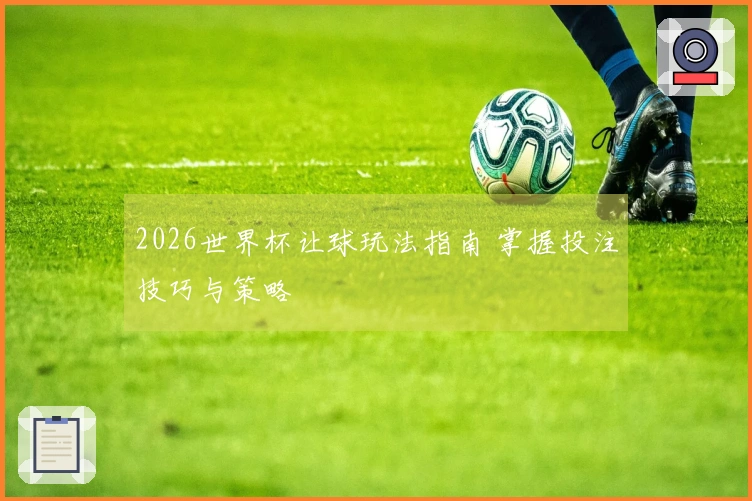 2026世界杯让球玩法指南 掌握投注技巧与策略