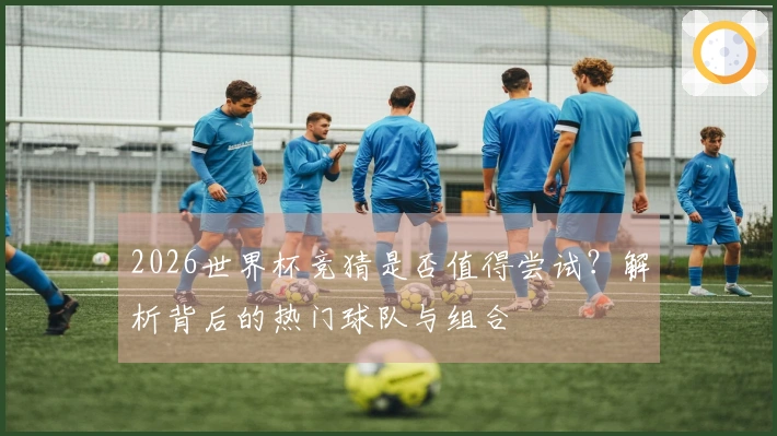 2026世界杯竞猜是否值得尝试?解析背后的热门球队与组合
