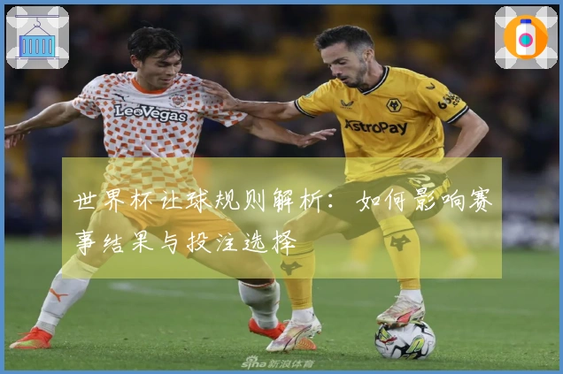 世界杯让球规则解析：如何影响赛事结果与投注选择