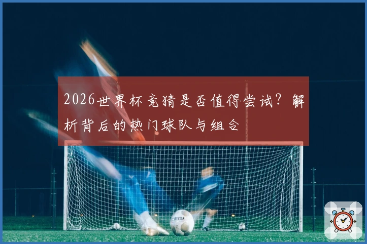 2026世界杯竞猜是否值得尝试？解析背后的热门球队与组合