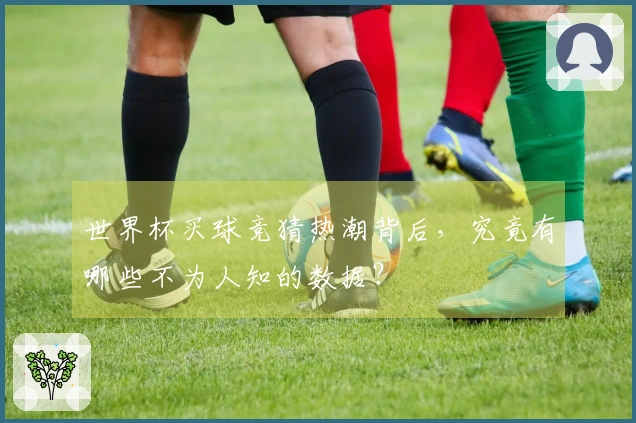 世界杯买球竞猜热潮背后，究竟有哪些不为人知的数据？