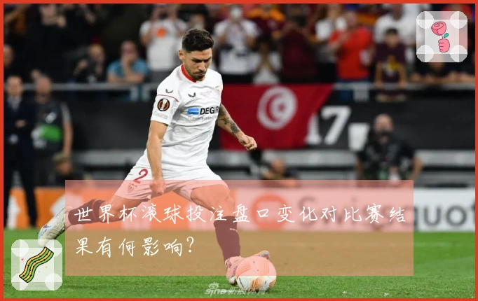 世界杯滚球投注盘口变化对比赛结果有何影响？