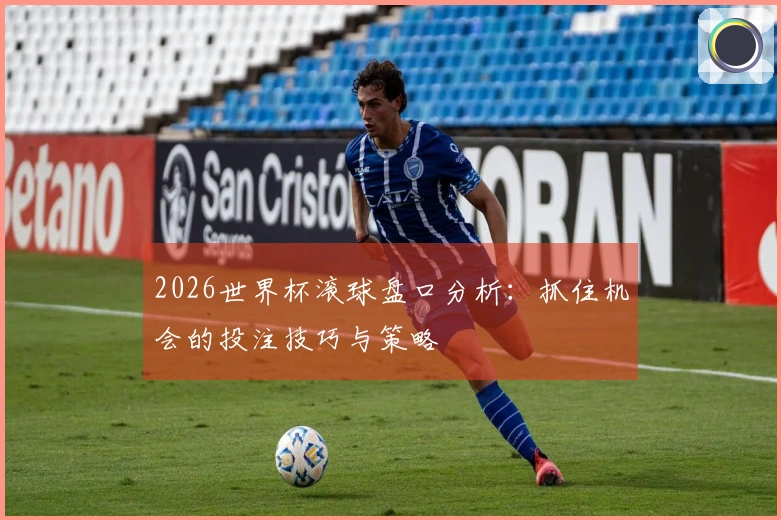 2026世界杯滚球盘口分析：抓住机会的投注技巧与策略