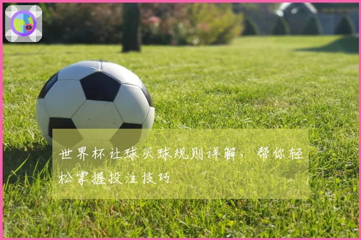 世界杯让球买球规则详解，帮你轻松掌握投注技巧