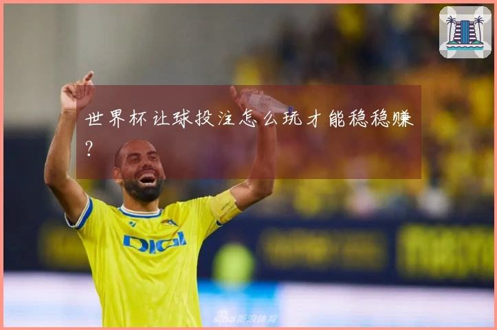 世界杯让球投注怎么玩才能稳稳赚？