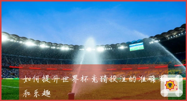 如何提升世界杯竞猜投注的准确率和乐趣