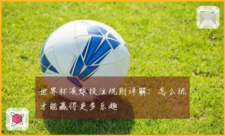 世界杯滚球投注规则详解：怎么玩才能赢得更多乐趣