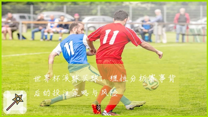 世界杯滚球买球：理性分析赛事背后的投注策略与风险