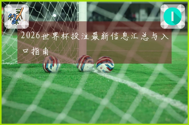 2026世界杯投注最新信息汇总与入口指南