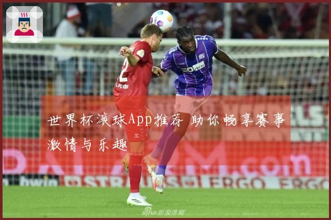 世界杯滚球App推荐 助你畅享赛事激情与乐趣