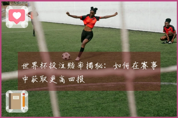 世界杯投注赔率揭秘：如何在赛事中获取更高回报