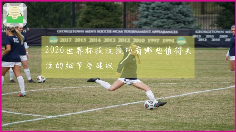 2026世界杯投注技巧有哪些值得关注的细节与建议