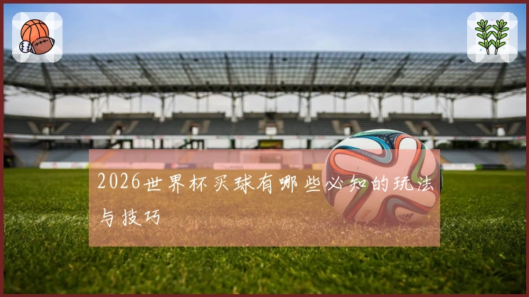 2026世界杯买球有哪些必知的玩法与技巧
