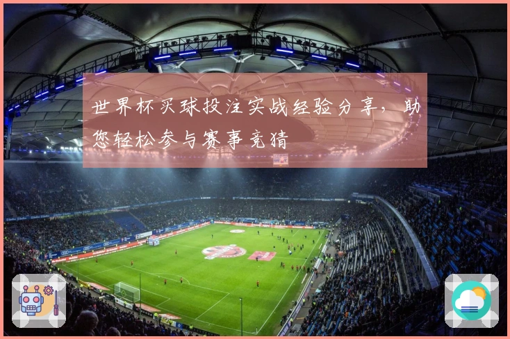 世界杯买球投注实战经验分享，助您轻松参与赛事竞猜