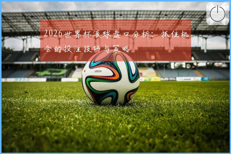 2026世界杯滚球盘口分析：抓住机会的投注技巧与策略