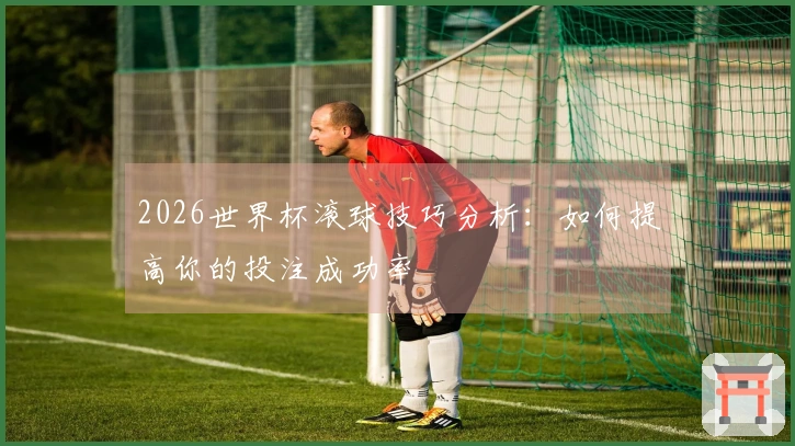 2026世界杯滚球技巧分析：如何提高你的投注成功率