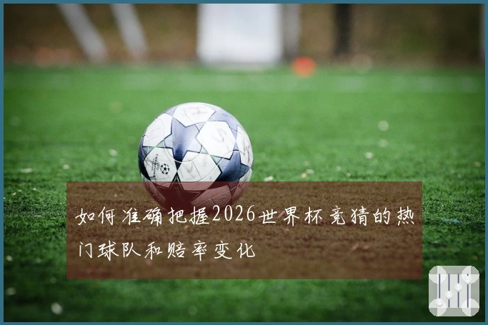 如何准确把握2026世界杯竞猜的热门球队和赔率变化
