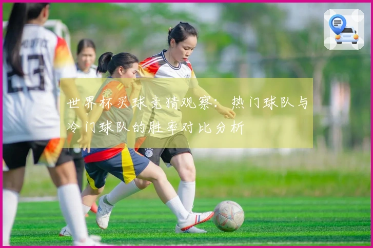世界杯买球竞猜观察：热门球队与冷门球队的胜率对比分析