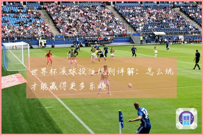世界杯滚球投注规则详解：怎么玩才能赢得更多乐趣