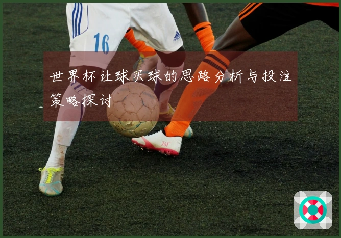 世界杯让球买球的思路分析与投注策略探讨