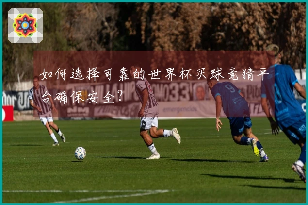 如何选择可靠的世界杯买球竞猜平台确保安全？