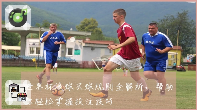 世界杯滚球买球规则全解析，帮助你轻松掌握投注技巧