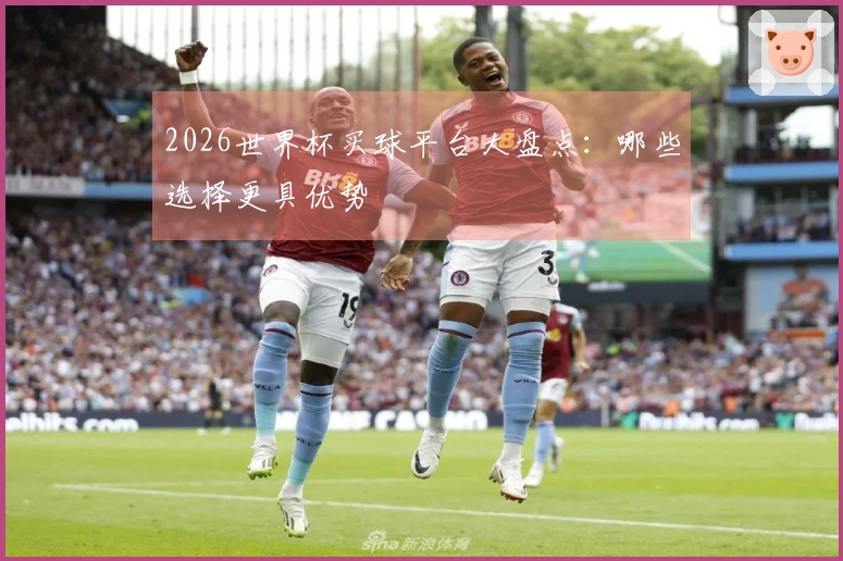 2026世界杯买球平台大盘点：哪些选择更具优势