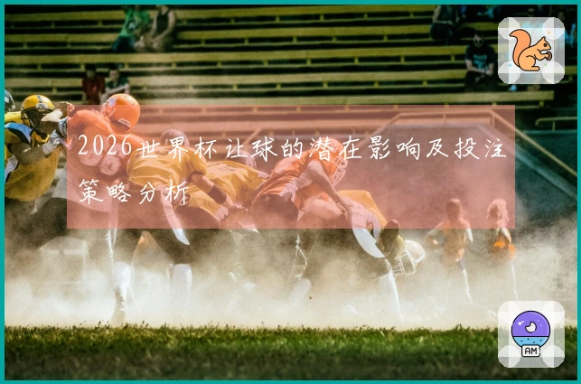 2026世界杯让球的潜在影响及投注策略分析