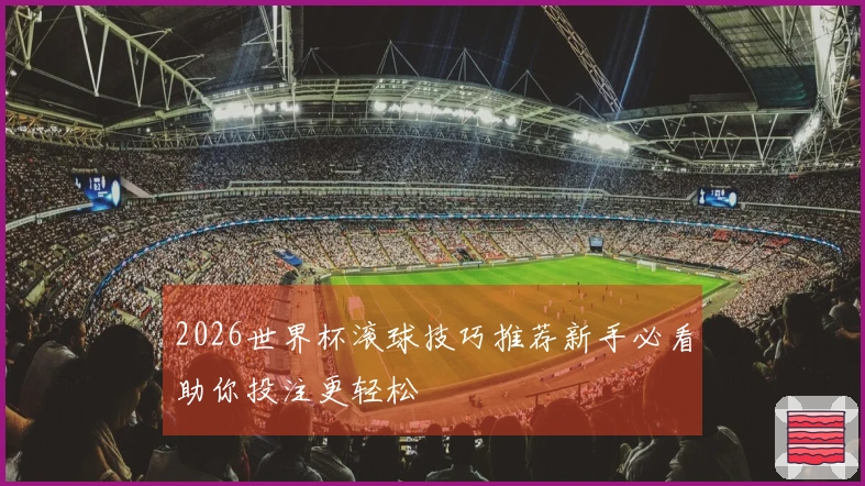 2026世界杯滚球技巧推荐新手必看助你投注更轻松