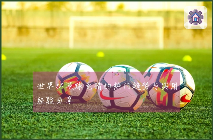 世界杯滚球竞猜的热门趋势与实用经验分享
