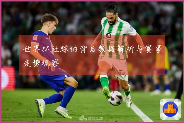 世界杯让球的背后数据解析与赛事走势观察