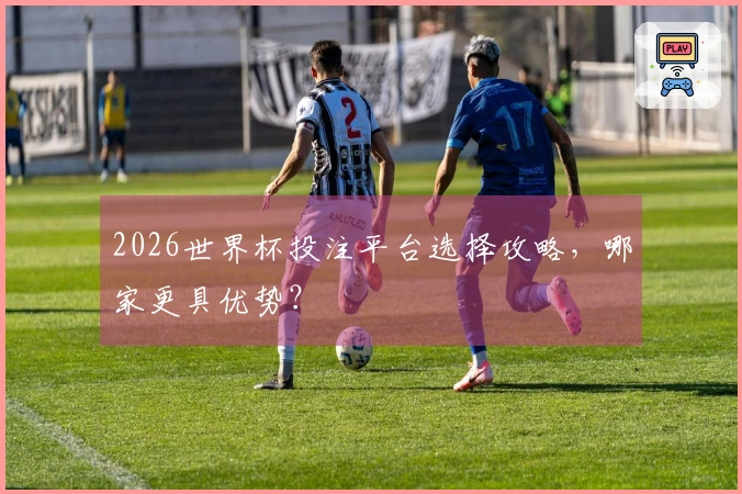 2026世界杯投注平台选择攻略，哪家更具优势？