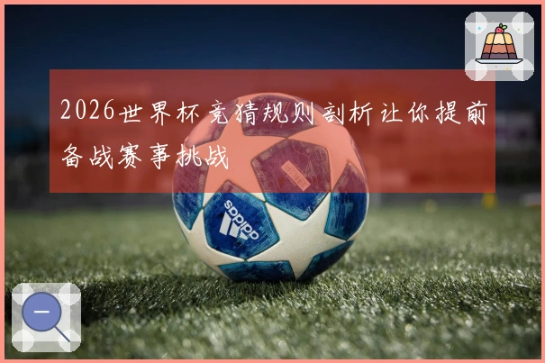 2026世界杯竞猜规则剖析让你提前备战赛事挑战
