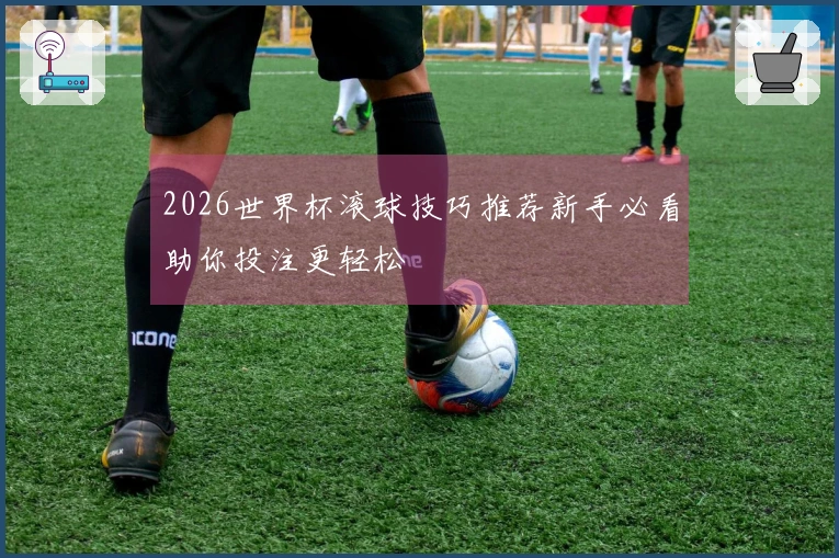 2026世界杯滚球技巧推荐新手必看助你投注更轻松