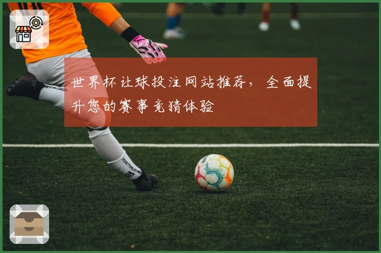 世界杯让球投注网站推荐，全面提升您的赛事竞猜体验